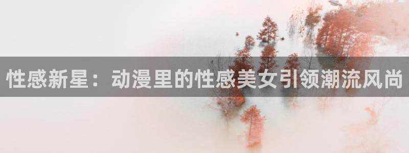 樱花动漫官网版入口：性感新星：动漫里的性感美女引领潮流风尚